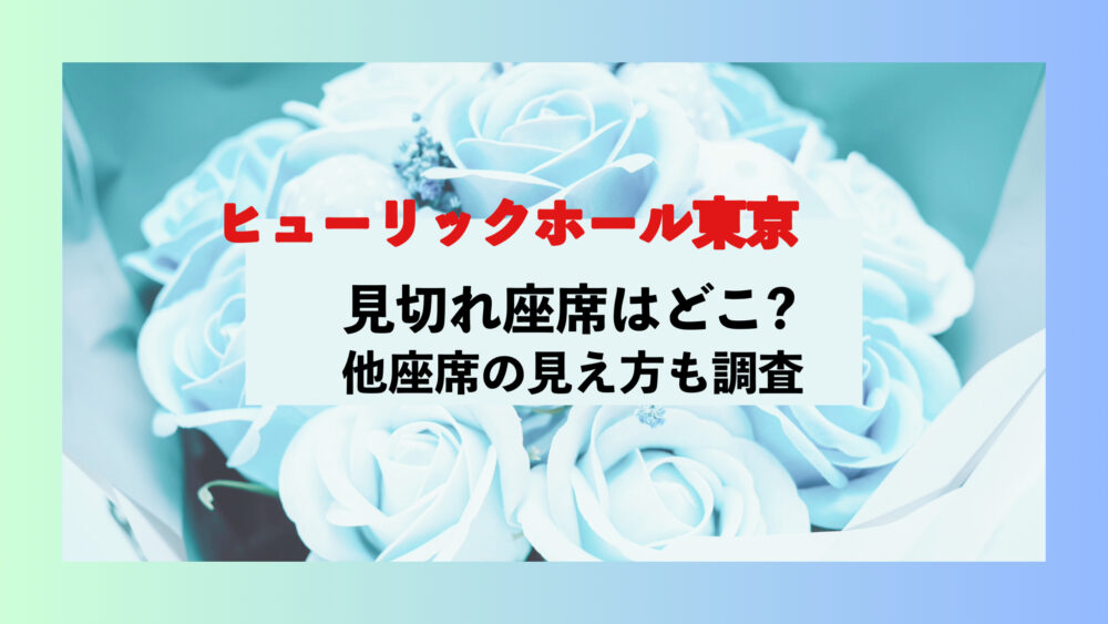 ヒューリックホール東京　見切れ席　座席　見え方