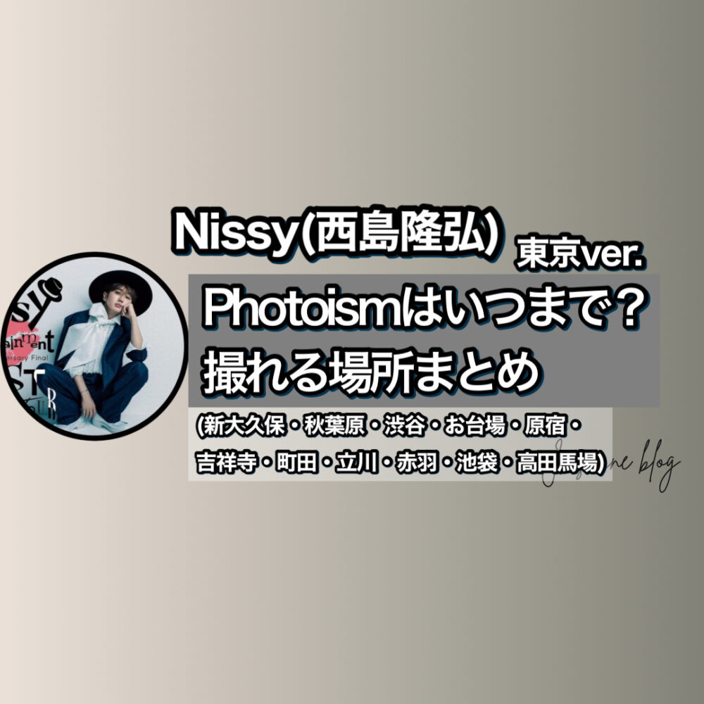 Nissy photoism　フォトイズム　ニッシー　どこで撮れる　いつまで　場所　東京　新大久保　秋葉原　渋谷　お台場　原宿　吉祥寺　町田　赤羽　池袋　高田馬場