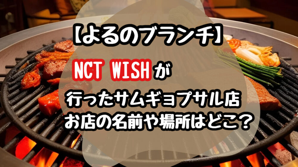 【よるのブランチ】NCT WISHが行ったサムギョプサルのお店の名前や場所はどこ？(ウィシ)