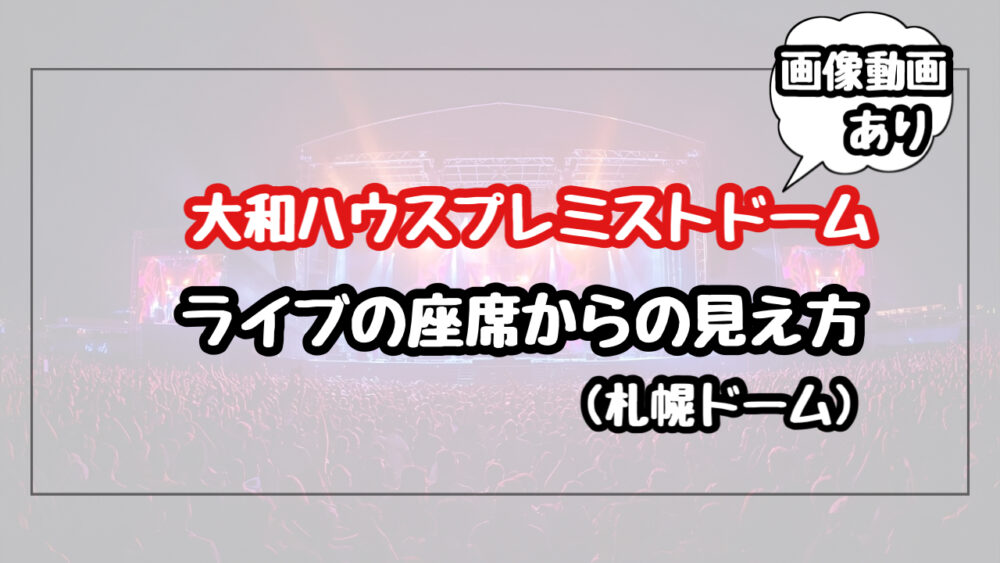 【大和ハウスプレミストドーム】ライブの座席からの見え方を紹介(札幌ドーム)
