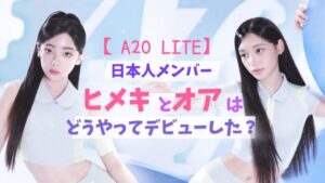 【A2O LITE】日本人メンバーのヒメキとオアはどうやってデビューした？